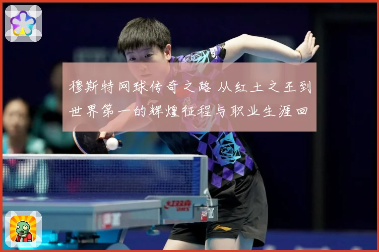 穆斯特网球传奇之路 从红土之王到世界第一的辉煌征程与职业生涯回顾-深度解析