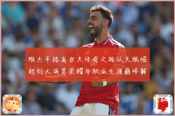 维杰辛格高尔夫传奇之路从天赋崛起到大满贯荣耀与职业生涯巅峰解析-深度解析
