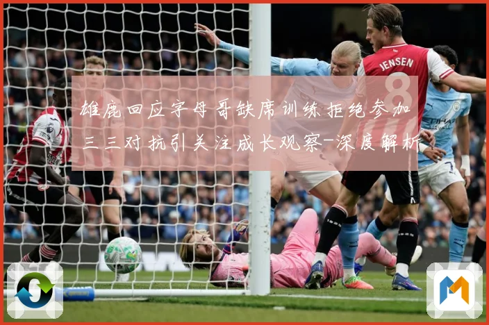 雄鹿回应字母哥缺席训练拒绝参加三三对抗引关注成长观察-深度解析