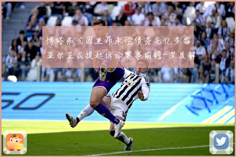 博塔弗戈因里昂未偿债务七亿多雷亚尔正式提起诉讼赛事前瞻-深度解析