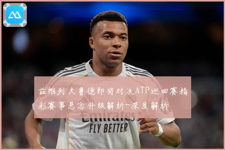 兹维列夫鲁德即将对决ATP巡回赛精彩赛事悬念升级解析-深度解析