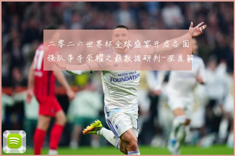 二零二六世界杯全球盛宴开启各国强队争夺荣耀之巅数据研判-深度解析
