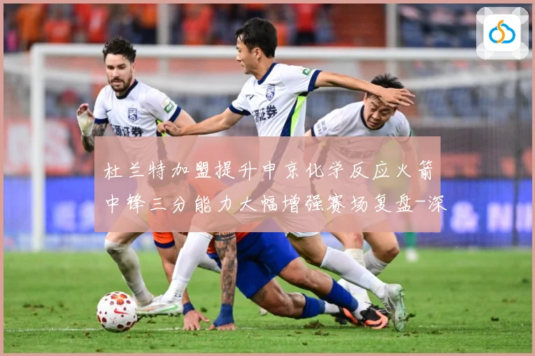 杜兰特加盟提升申京化学反应火箭中锋三分能力大幅增强赛场复盘-深度解析