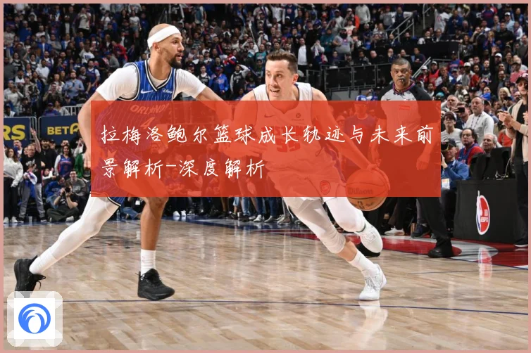 拉梅洛鲍尔篮球成长轨迹与未来前景解析-深度解析
