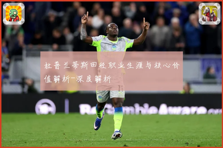 杜普兰蒂斯田径职业生涯与核心价值解析-深度解析