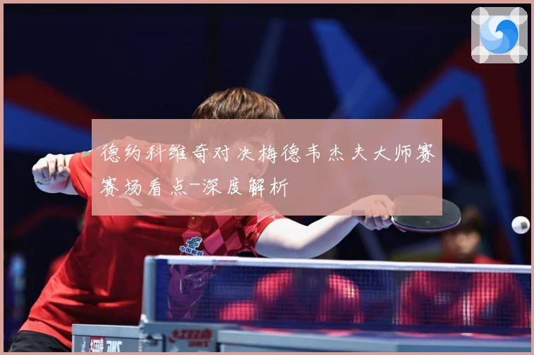 德约科维奇对决梅德韦杰夫大师赛赛场看点-深度解析