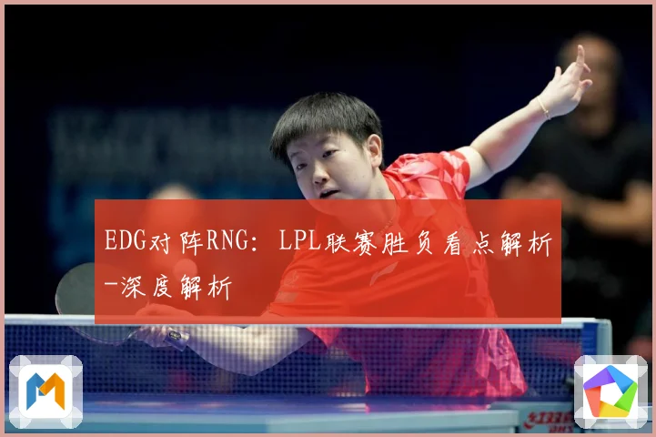 EDG对阵RNG：LPL联赛胜负看点解析-深度解析
