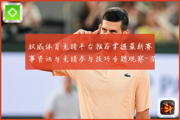权威体育竞猜平台推荐掌握最新赛事资讯与竞猜参与技巧专题观察-深度解析