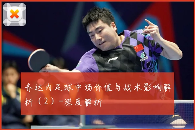 齐达内足球中场价值与战术影响解析（2）-深度解析