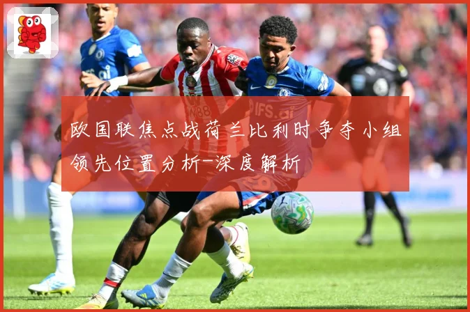 欧国联焦点战荷兰比利时争夺小组领先位置分析-深度解析