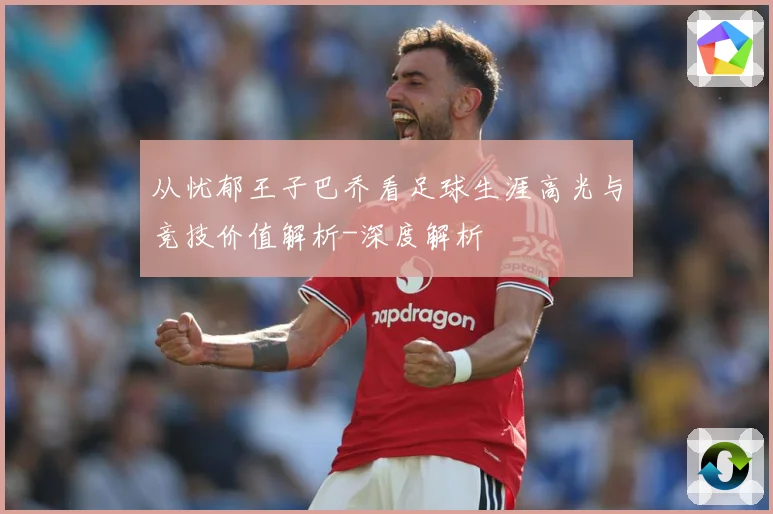 从忧郁王子巴乔看足球生涯高光与竞技价值解析-深度解析