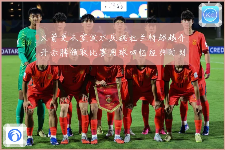 火箭更衣室泼水庆祝杜兰特超越乔丹赤膊领取比赛用球回忆经典时刻战术观察-深度解析