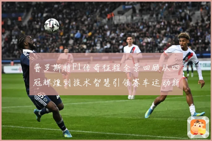 普罗斯特F1传奇征程全景回顾从四冠辉煌到技术智慧引领赛车运动新时代-深度解析