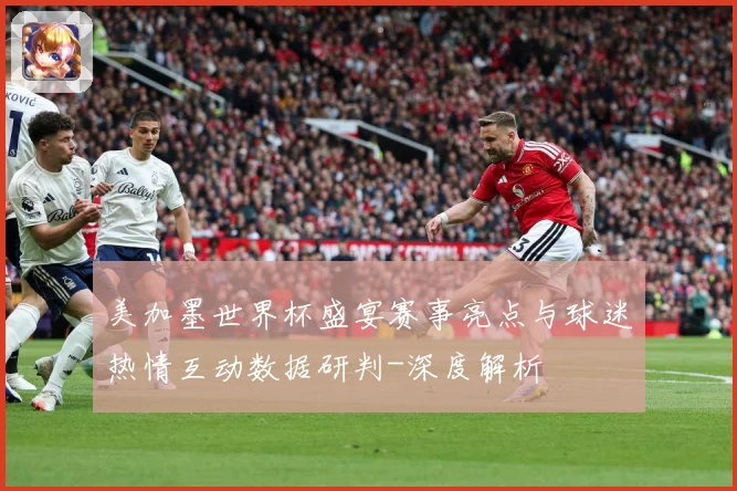 美加墨世界杯盛宴赛事亮点与球迷热情互动数据研判-深度解析