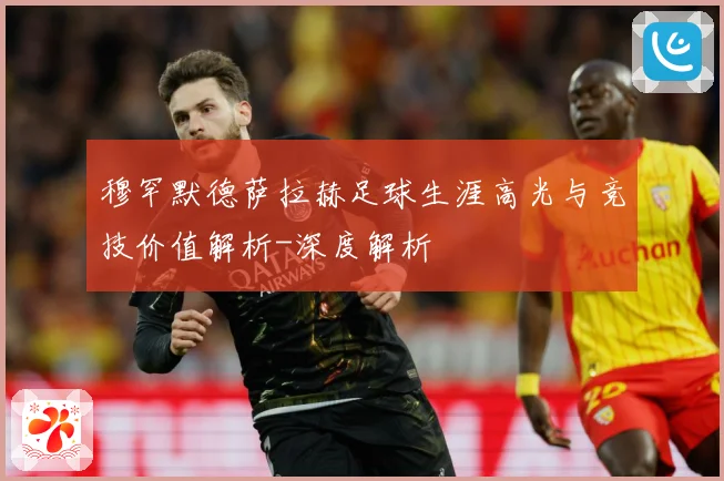 穆罕默德萨拉赫足球生涯高光与竞技价值解析-深度解析