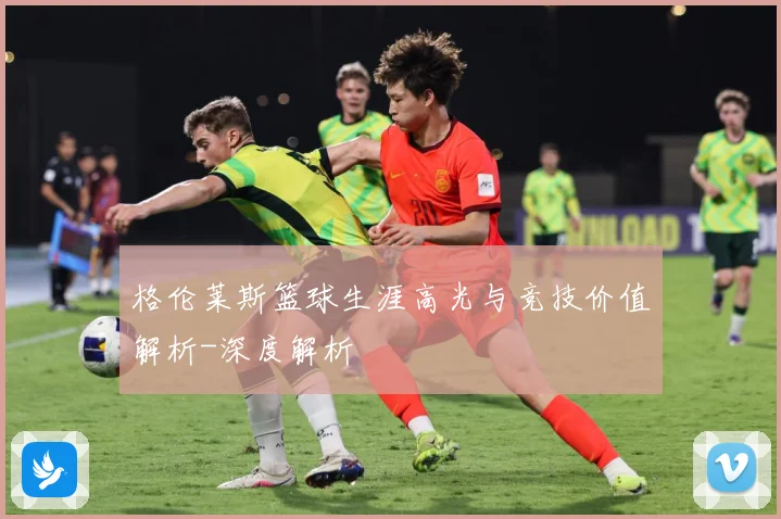 格伦莱斯篮球生涯高光与竞技价值解析-深度解析