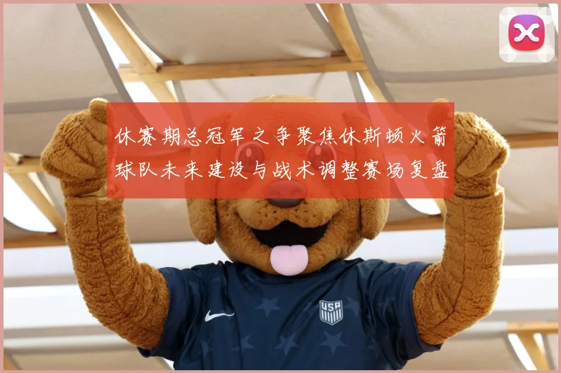 休赛期总冠军之争聚焦休斯顿火箭球队未来建设与战术调整赛场复盘-深度解析