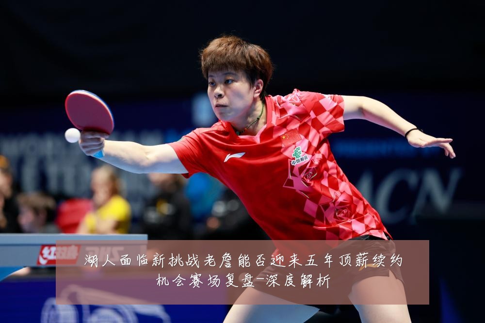 湖人面临新挑战老詹能否迎来五年顶薪续约机会赛场复盘-深度解析