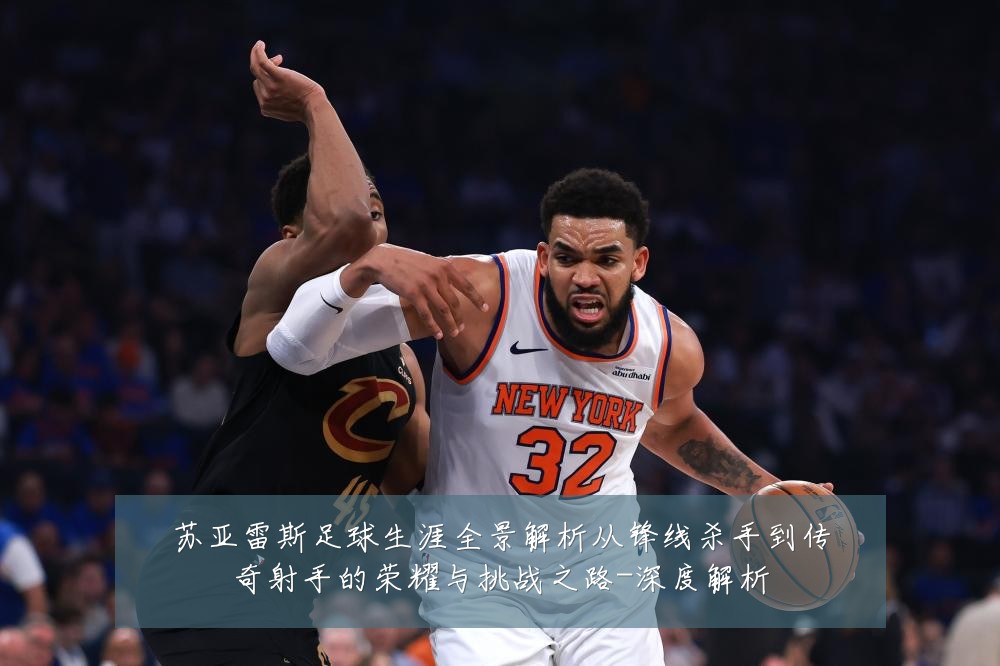 苏亚雷斯足球生涯全景解析从锋线杀手到传奇射手的荣耀与挑战之路-深度解析