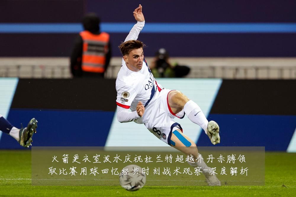 火箭更衣室泼水庆祝杜兰特超越乔丹赤膊领取比赛用球回忆经典时刻战术观察-深度解析