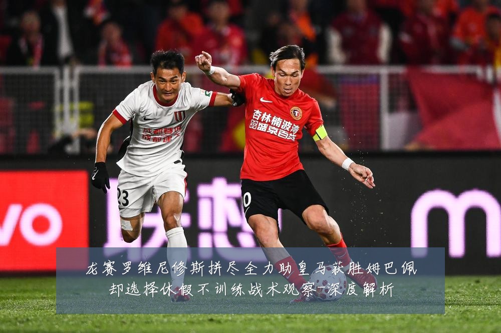龙赛罗维尼修斯拼尽全力助皇马获胜姆巴佩却选择休假不训练战术观察-深度解析