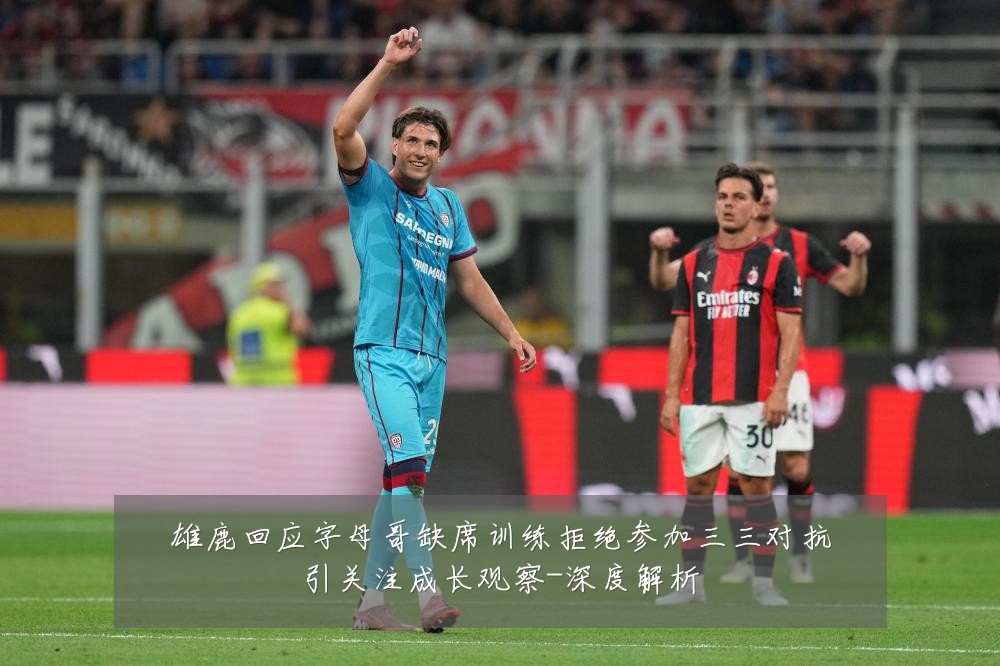 雄鹿回应字母哥缺席训练拒绝参加三三对抗引关注成长观察-深度解析