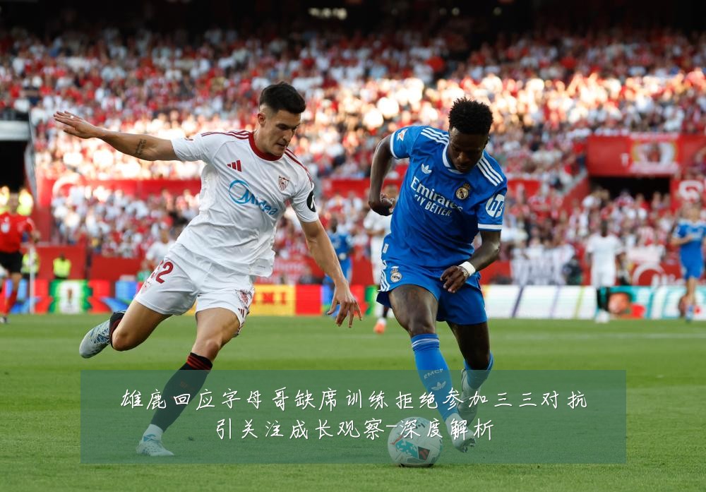 雄鹿回应字母哥缺席训练拒绝参加三三对抗引关注成长观察-深度解析