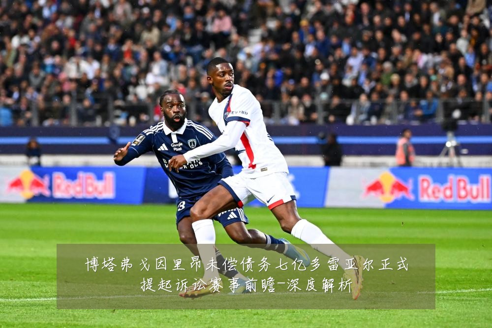 博塔弗戈因里昂未偿债务七亿多雷亚尔正式提起诉讼赛事前瞻-深度解析