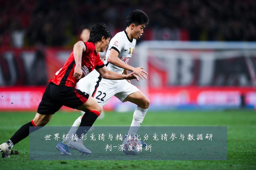 世界杯精彩竞猜与精准比分竞猜参与数据研判-深度解析