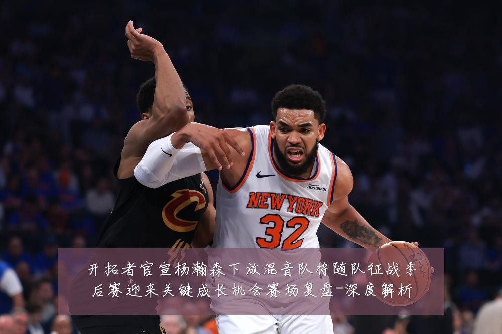 开拓者官宣杨瀚森下放混音队将随队征战季后赛迎来关键成长机会赛场复盘-深度解析