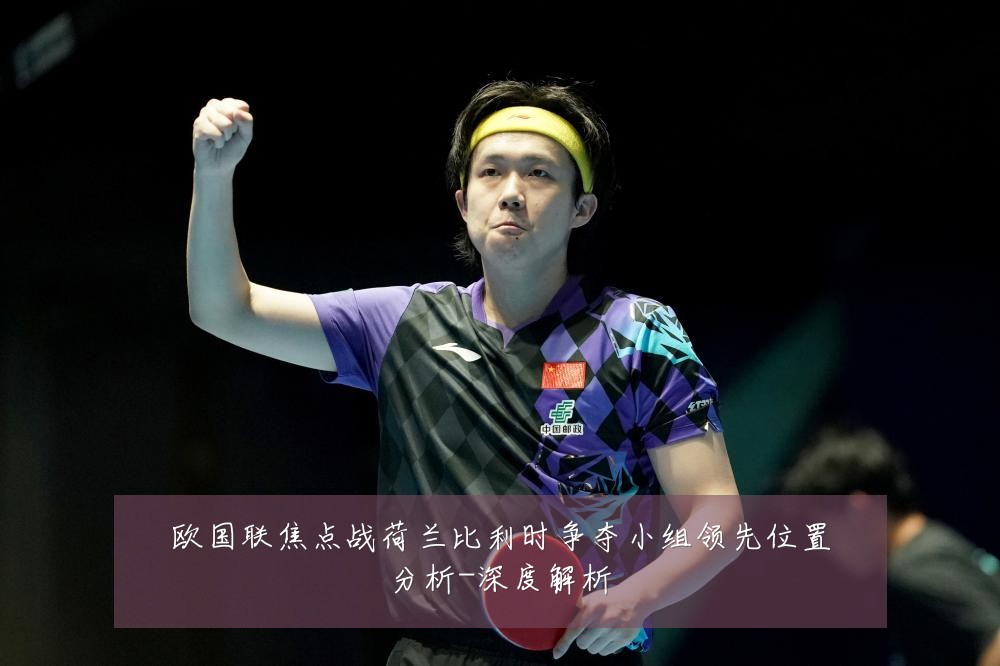 欧国联焦点战荷兰比利时争夺小组领先位置分析-深度解析