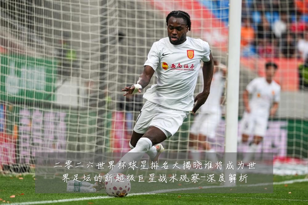 二零二六世界杯球星排名大揭晓谁将成为世界足坛的新超级巨星战术观察-深度解析