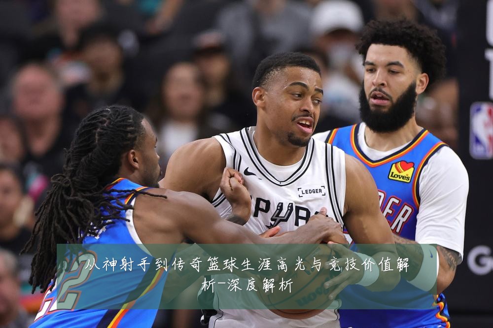 从神射手到传奇篮球生涯高光与竞技价值解析-深度解析