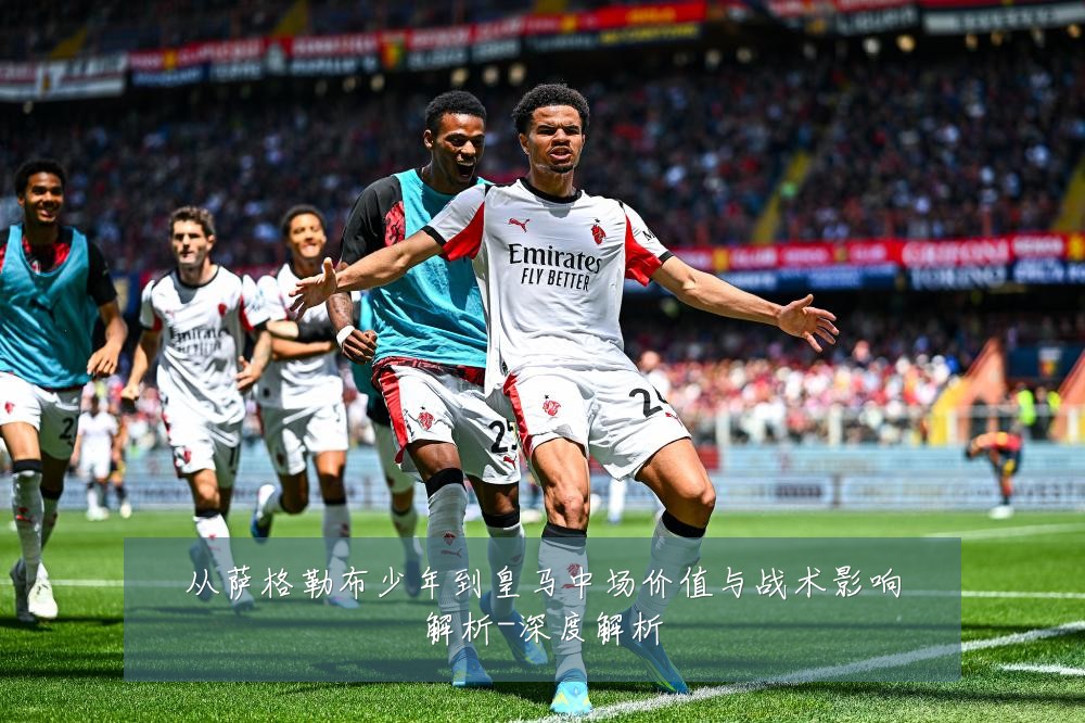 从萨格勒布少年到皇马中场价值与战术影响解析-深度解析
