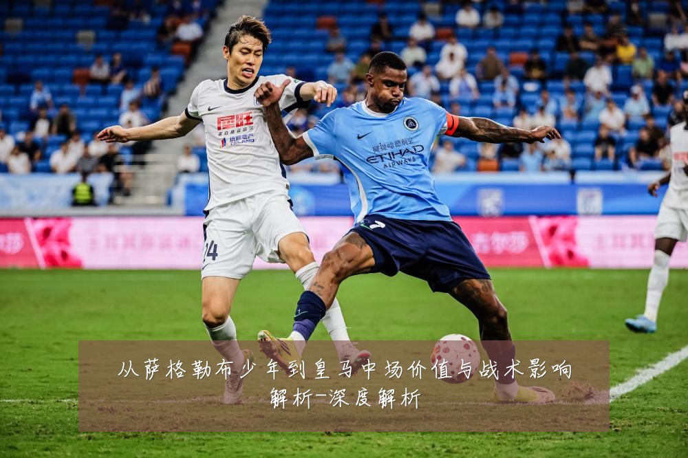 从萨格勒布少年到皇马中场价值与战术影响解析-深度解析