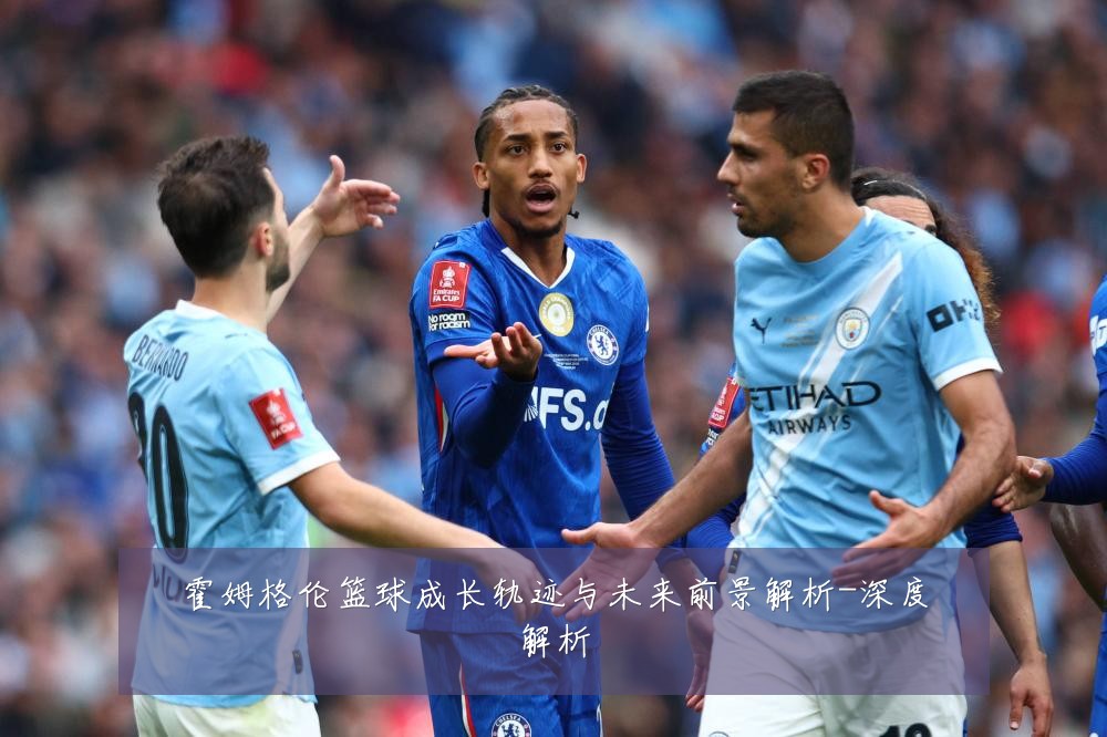 霍姆格伦篮球成长轨迹与未来前景解析-深度解析
