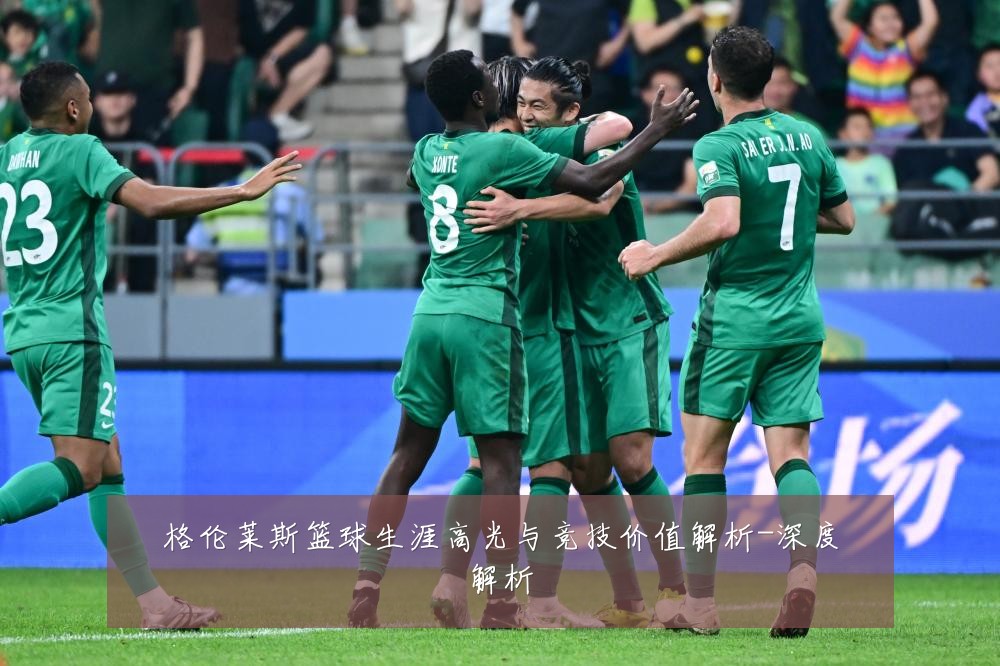 格伦莱斯篮球生涯高光与竞技价值解析-深度解析