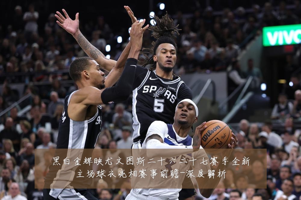 黑白金辉映尤文图斯二十六二十七赛季全新主场球衣亮相赛事前瞻-深度解析