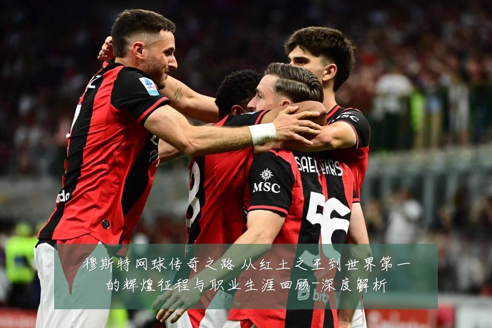 穆斯特网球传奇之路 从红土之王到世界第一的辉煌征程与职业生涯回顾-深度解析