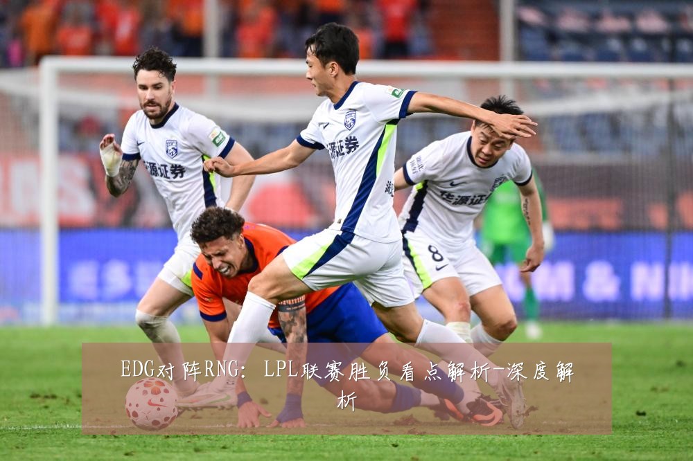 EDG对阵RNG：LPL联赛胜负看点解析-深度解析